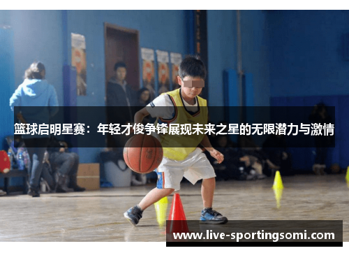 篮球启明星赛：年轻才俊争锋展现未来之星的无限潜力与激情