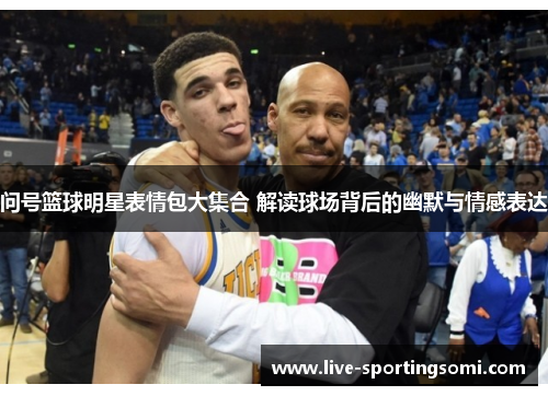 问号篮球明星表情包大集合 解读球场背后的幽默与情感表达